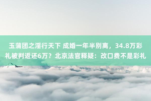 玉蒲团之淫行天下 成婚一年半别离，34.8万彩礼被判返还6万？北京法官释疑：改口费不是彩礼