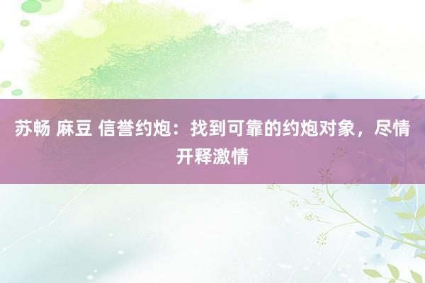 苏畅 麻豆 信誉约炮：找到可靠的约炮对象，尽情开释激情