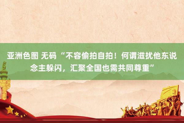 亚洲色图 无码 “不容偷拍自拍！何谓滋扰他东说念主躲闪，汇聚全国也需共同尊重”