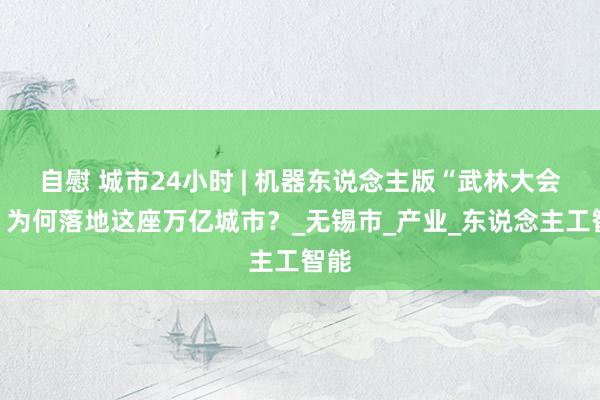 自慰 城市24小时 | 机器东说念主版“武林大会”，为何落地这座万亿城市？_无锡市_产业_东说念主工智能