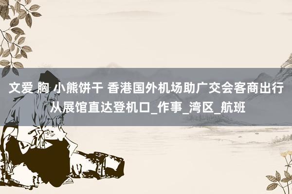 文爱 胸 小熊饼干 香港国外机场助广交会客商出行 从展馆直达登机口_作事_湾区_航班