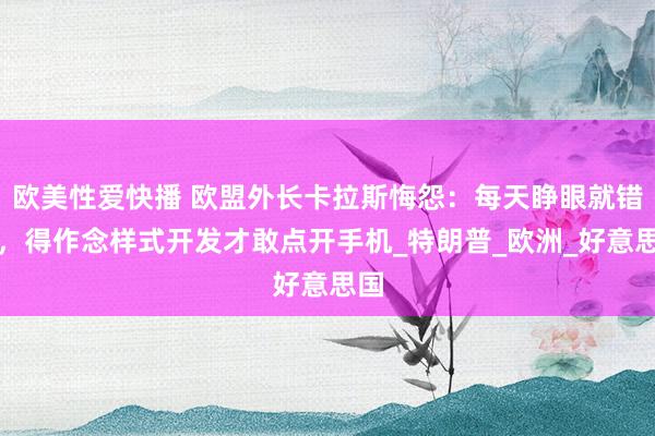欧美性爱快播 欧盟外长卡拉斯悔怨：每天睁眼就错愕，得作念样式开发才敢点开手机_特朗普_欧洲_好意思国