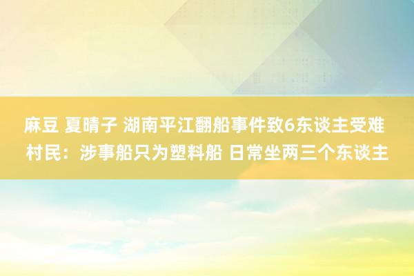 麻豆 夏晴子 湖南平江翻船事件致6东谈主受难 村民：涉事船只为塑料船 日常坐两三个东谈主