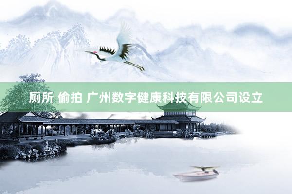 厕所 偷拍 广州数字健康科技有限公司设立