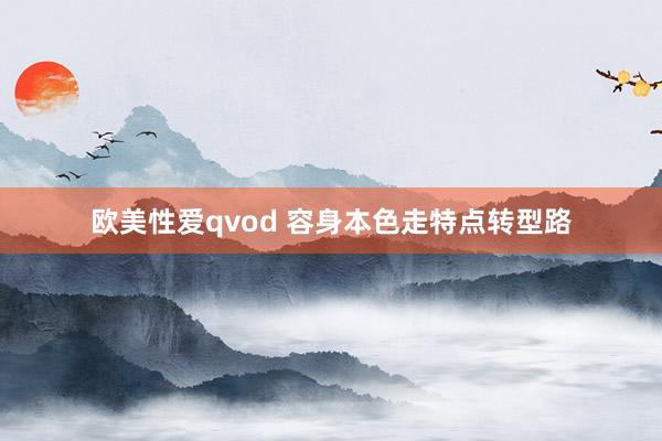 欧美性爱qvod 容身本色走特点转型路
