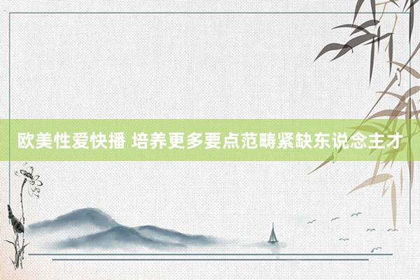 欧美性爱快播 培养更多要点范畴紧缺东说念主才