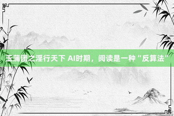 玉蒲团之淫行天下 AI时期，阅读是一种“反算法”