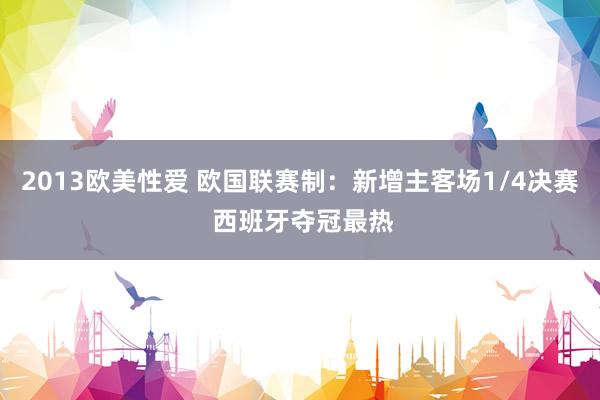 2013欧美性爱 欧国联赛制：新增主客场1/4决赛 西班牙夺冠最热
