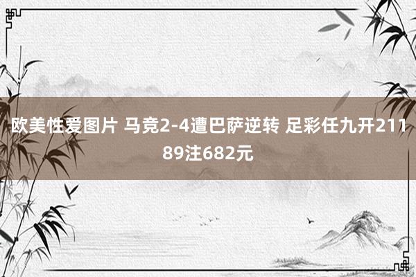 欧美性爱图片 马竞2-4遭巴萨逆转 足彩任九开21189注682元