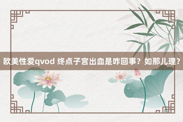 欧美性爱qvod 终点子宫出血是咋回事？如那儿理？