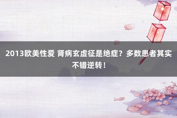 2013欧美性爱 肾病玄虚征是绝症？多数患者其实不错逆转！