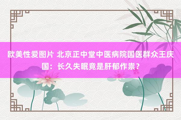 欧美性爱图片 北京正中堂中医病院国医群众王庆国：长久失眠竟是肝郁作祟？