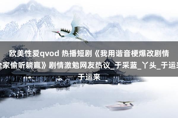 欧美性爱qvod 热播短剧《我用谐音梗爆改剧情全家偷听躺赢》剧情激勉网友热议_于采蓝_丫头_于运来