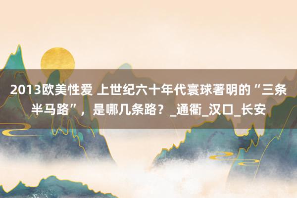 2013欧美性爱 上世纪六十年代寰球著明的“三条半马路”，是哪几条路？_通衢_汉口_长安