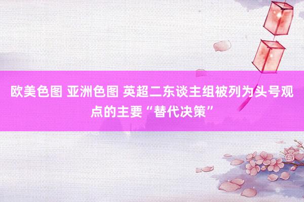 欧美色图 亚洲色图 英超二东谈主组被列为头号观点的主要“替代决策”