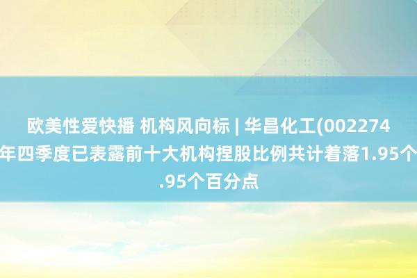 欧美性爱快播 机构风向标 | 华昌化工(002274)2024年四季度已表露前十大机构捏股比例共计着落1.95个百分点