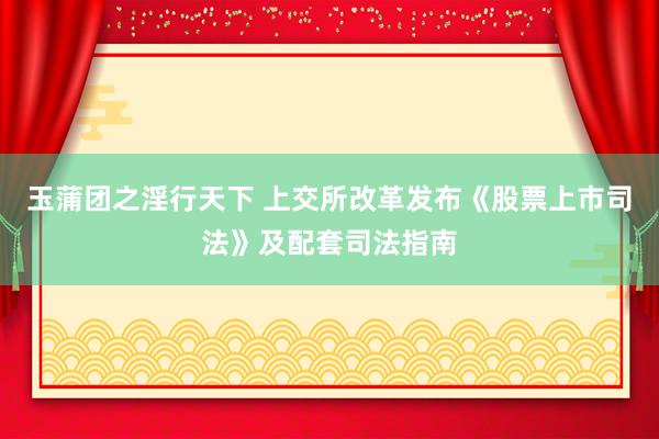 玉蒲团之淫行天下 上交所改革发布《股票上市司法》及配套司法指南