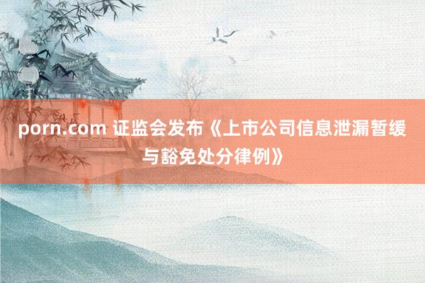 porn.com 证监会发布《上市公司信息泄漏暂缓与豁免处分律例》