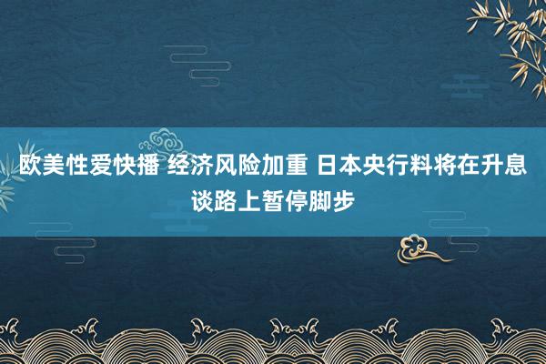 欧美性爱快播 经济风险加重 日本央行料将在升息谈路上暂停脚步