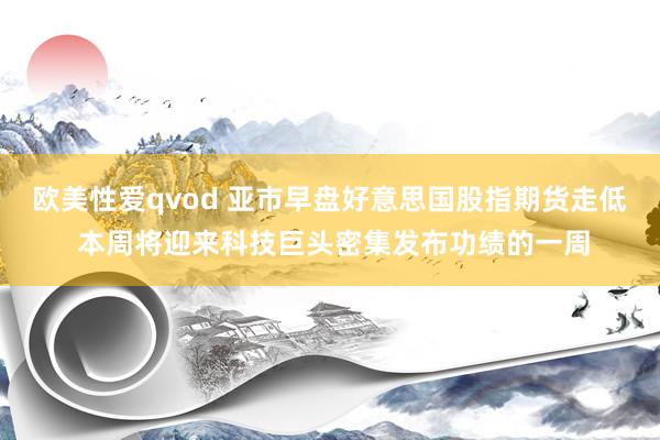 欧美性爱qvod 亚市早盘好意思国股指期货走低 本周将迎来科技巨头密集发布功绩的一周
