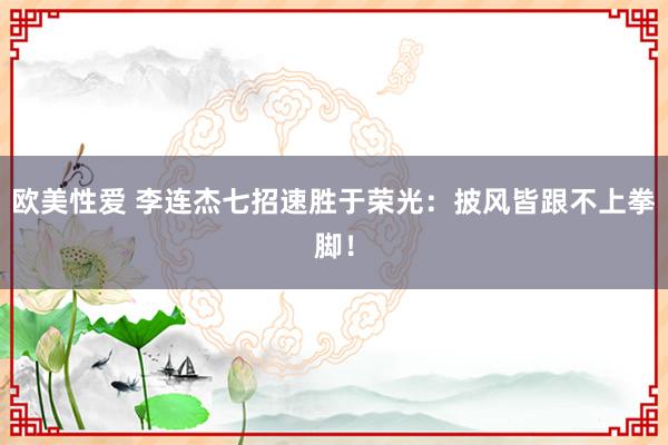 欧美性爱 李连杰七招速胜于荣光：披风皆跟不上拳脚！