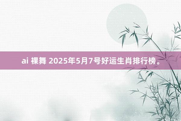 ai 裸舞 2025年5月7号好运生肖排行榜。